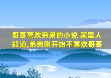 哥哥喜欢弟弟的小说 家里人知道,弟弟刚开始不喜欢哥哥